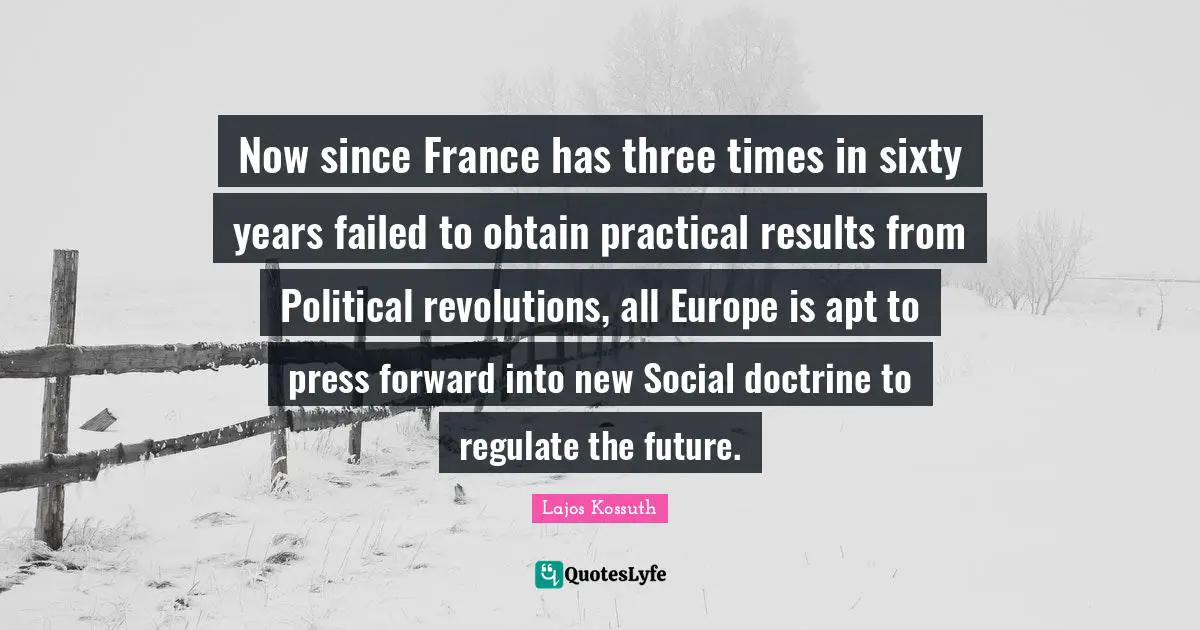 Kossuth Quotes: "Now since France has three times in sixty years failed to obtain practical results from Political revolutions, all Europe is apt to press forward into new Social doctrine to regulate the future."