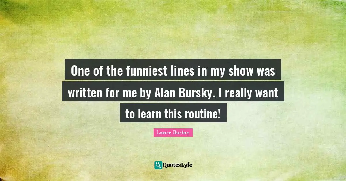 One of the funniest lines in my show was written for me by Alan Bursky. I really want to learn this routine!