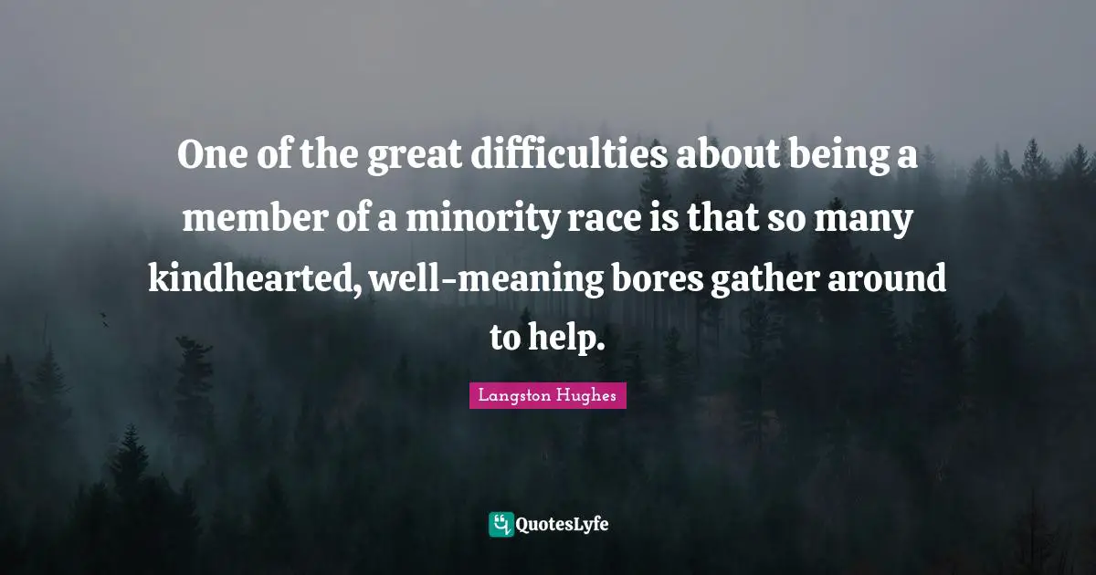 One of the great difficulties about being a member of a minority race is that so many kindhearted, well-meaning bores gather around to help.