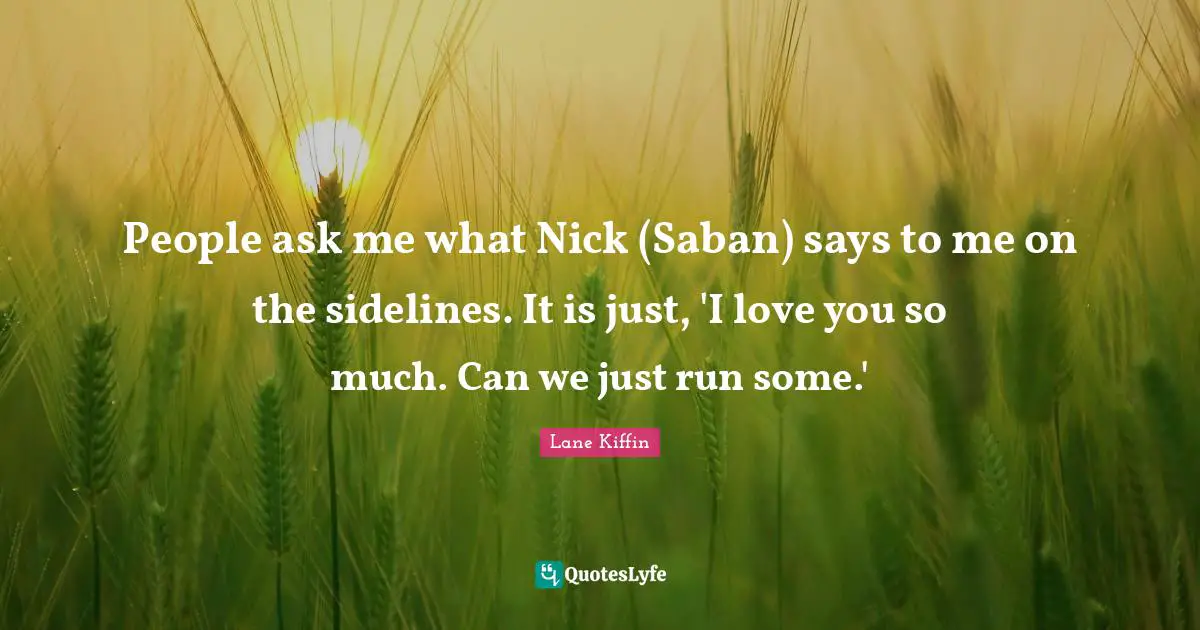 People ask me what Nick (Saban) says to me on the sidelines. It is just, 'I love you so much. Can we just run some.'