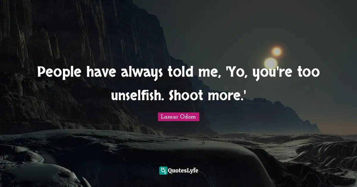 Lamar Odom Quotes: "People have always told me, 'Yo, you're too unselfish. Shoot more.'"