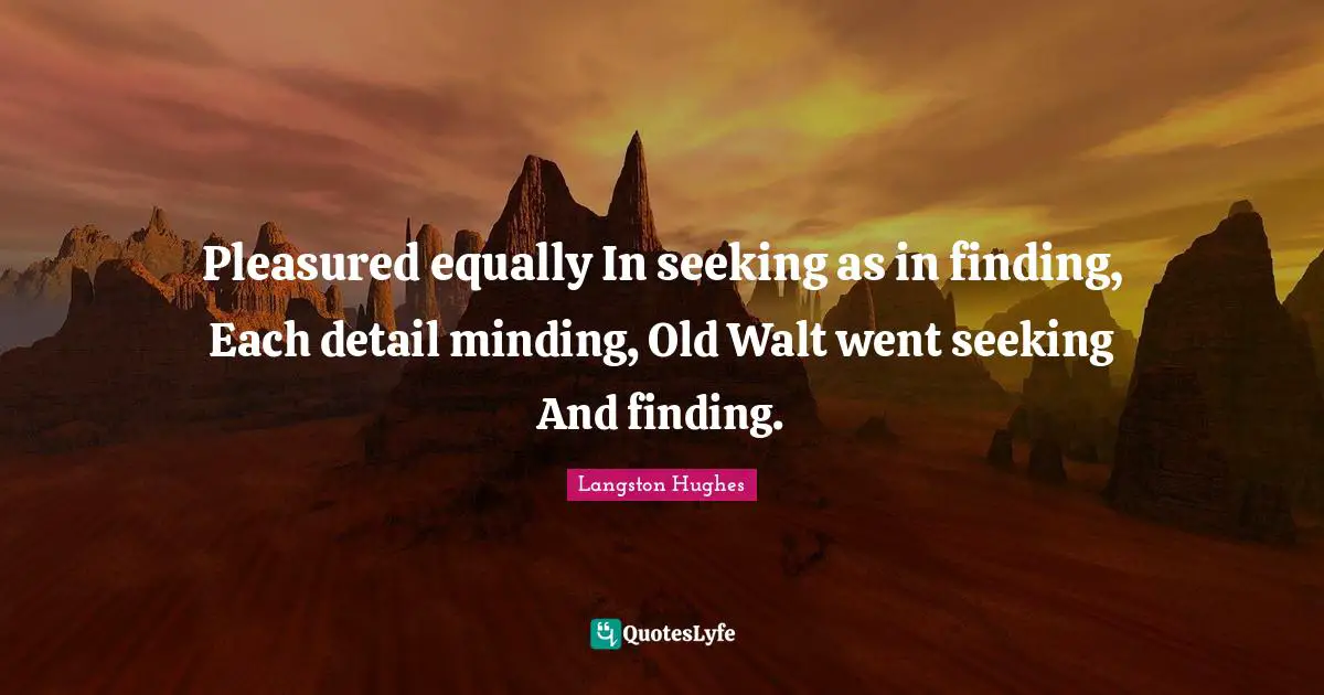 Pleasured equally In seeking as in finding, Each detail minding, Old Walt went seeking And finding.