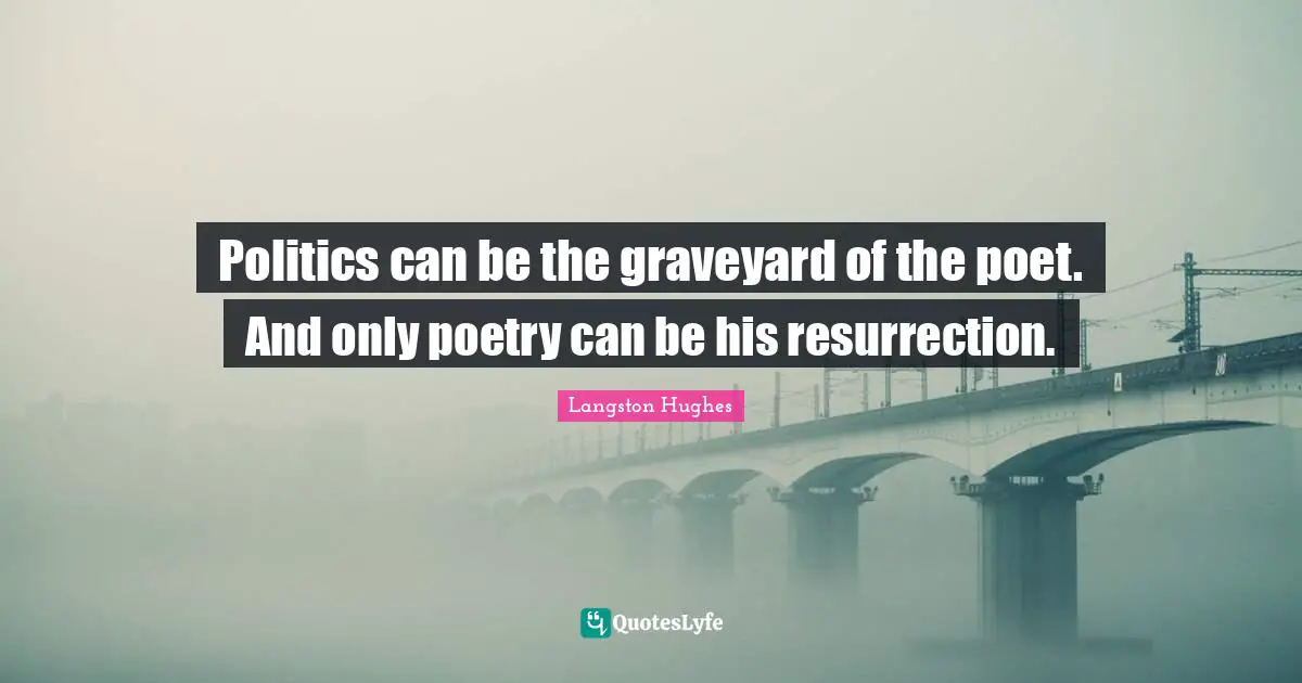 Politics can be the graveyard of the poet. And only poetry can be his resurrection.
