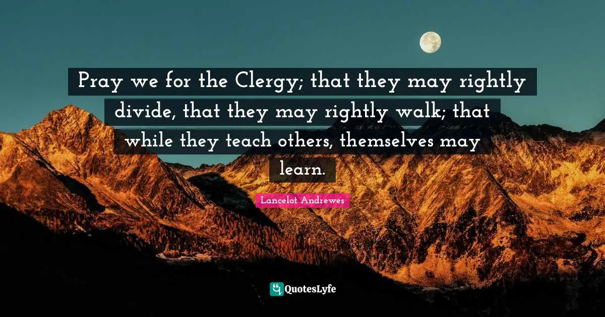 Pray we for the Clergy; that they may rightly divide, that they may rightly walk; that while they teach others, themselves may learn.