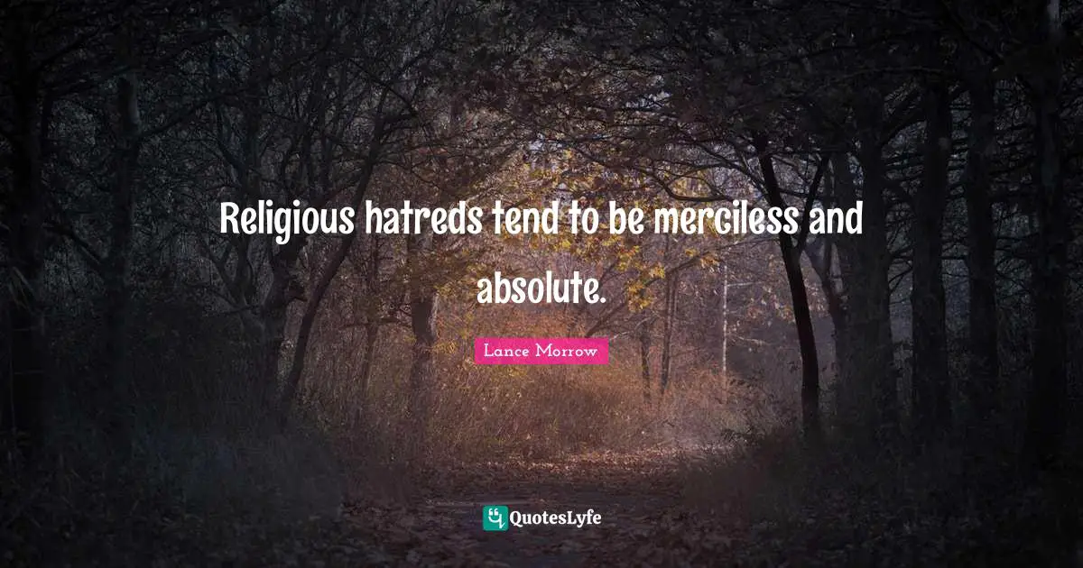 Religious hatreds tend to be merciless and absolute.