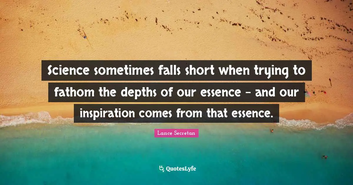 Science sometimes falls short when trying to fathom the depths of our essence - and our inspiration comes from that essence.
