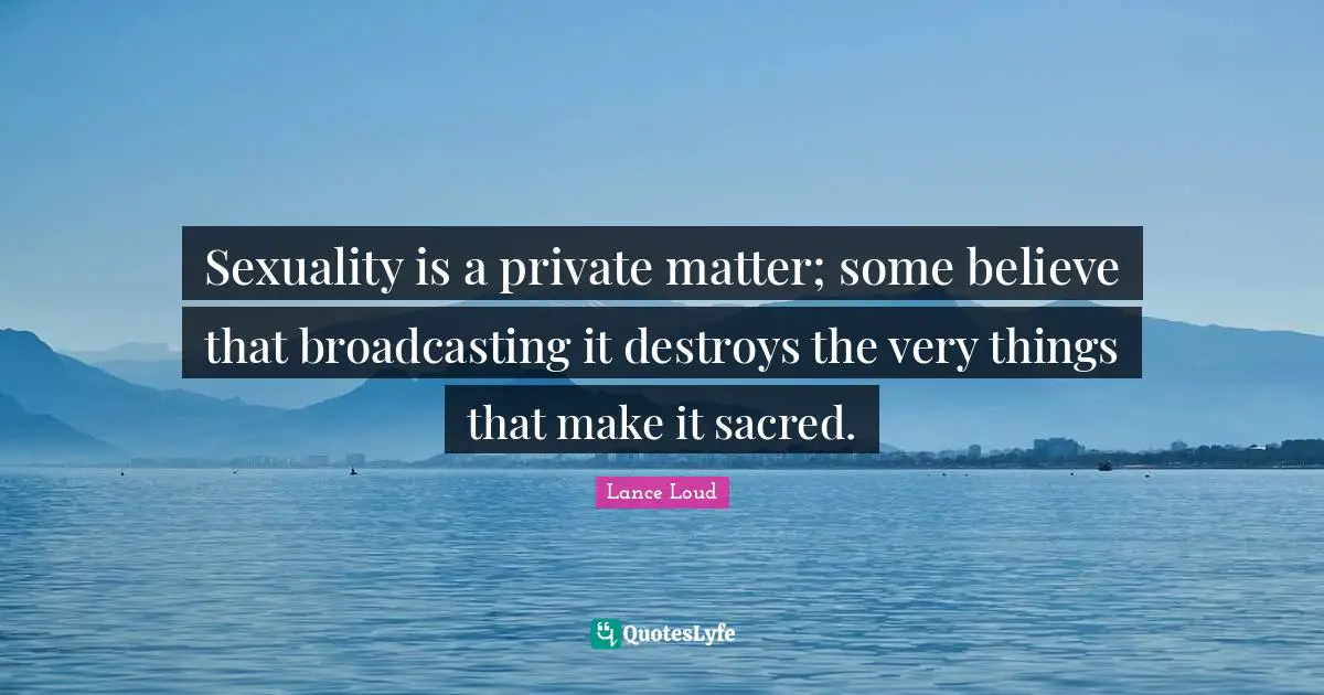 Sexuality is a private matter; some believe that broadcasting it destroys the very things that make it sacred.