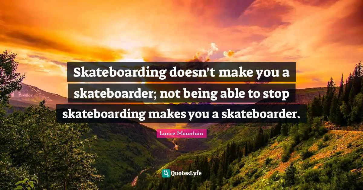 Skateboarding doesn't make you a skateboarder; not being able to stop skateboarding makes you a skateboarder.