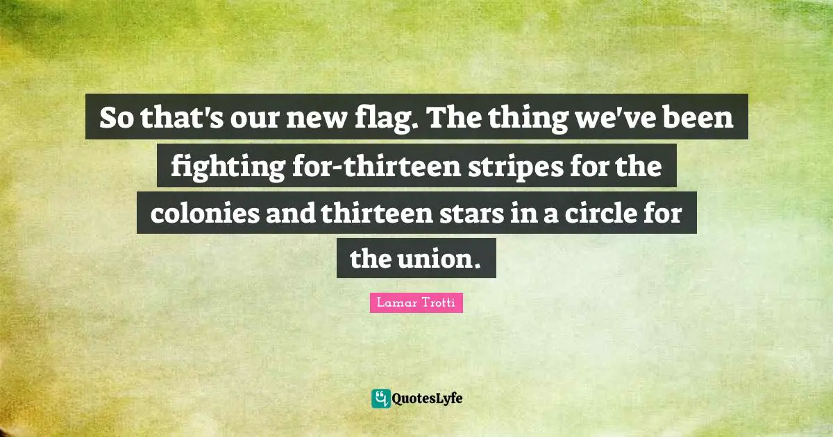So that's our new flag. The thing we've been fighting for-thirteen stripes for the colonies and thirteen stars in a circle for the union.