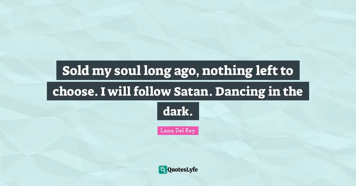 Sold my soul long ago, nothing left to choose. I will follow Satan. Dancing in the dark.