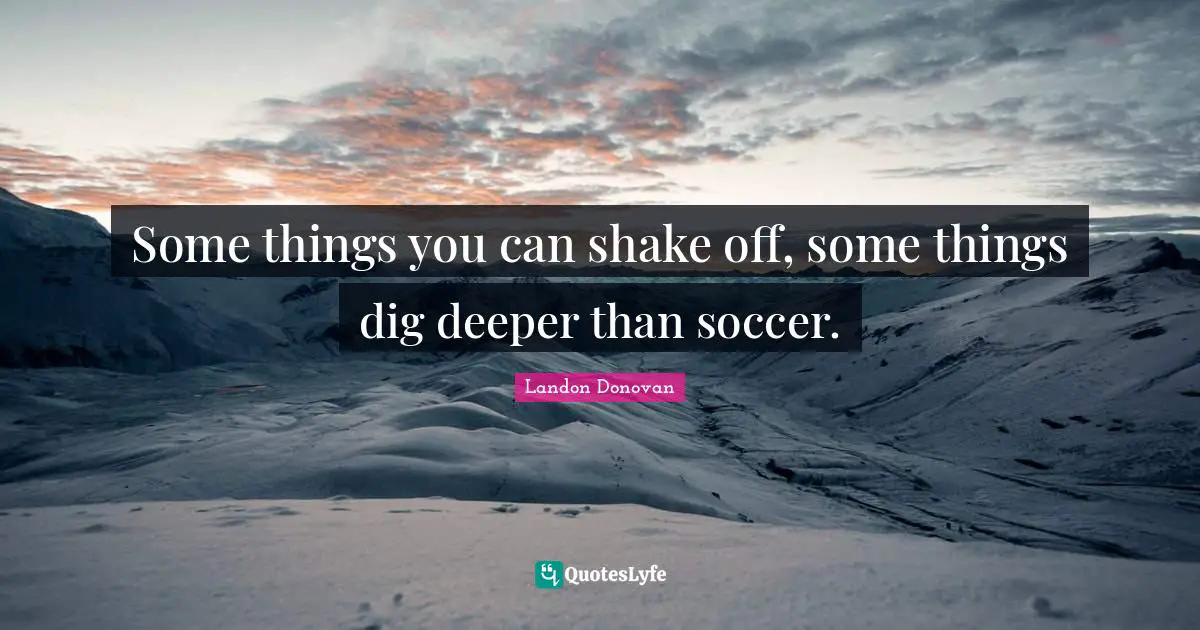 Dig Deep Quotes: "Some things you can shake off, some things dig deeper than soccer."