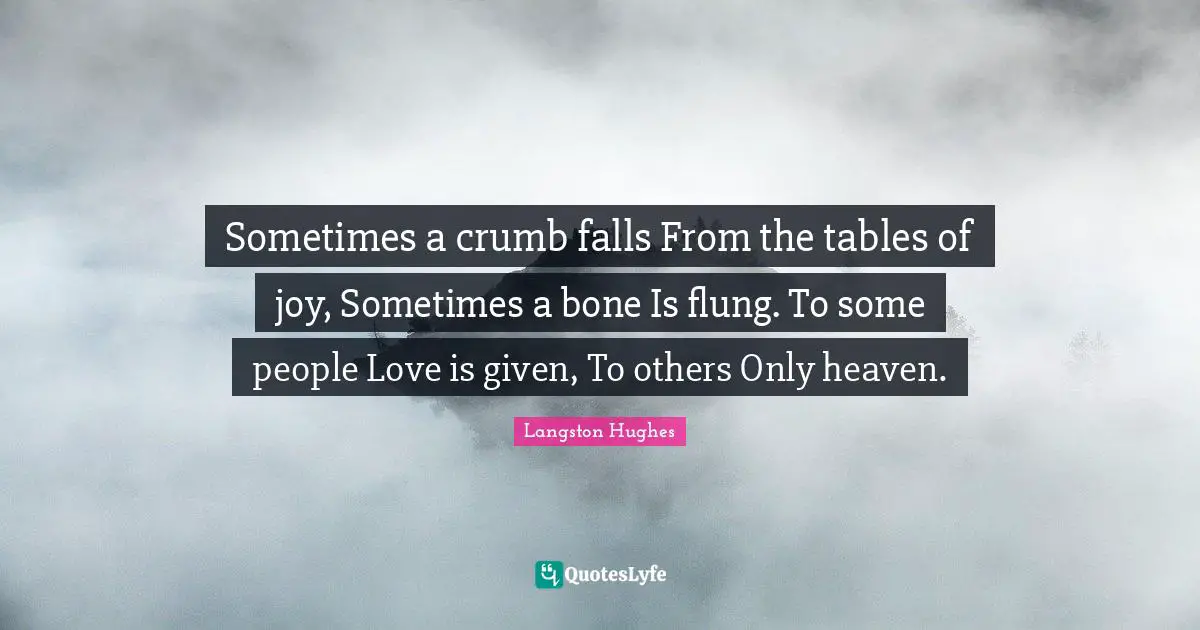 Sometimes a crumb falls From the tables of joy, Sometimes a bone Is flung. To some people Love is given, To others Only heaven.