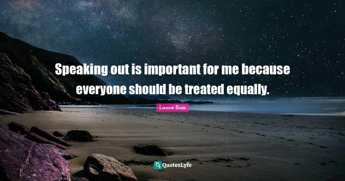 Speaking out is important for me because everyone should be treated equally.