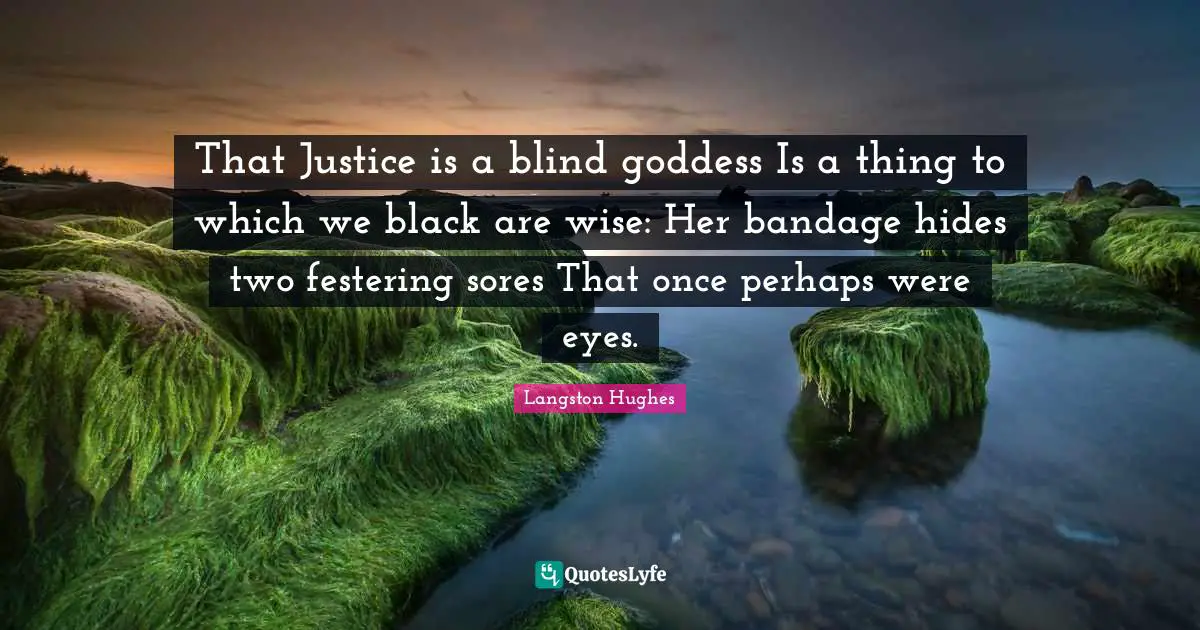 Langston Hughes Quotes: That Justice is a blind goddess Is a thing to which we black are wise: Her bandage hides two festering sores That once perhaps were eyes.
