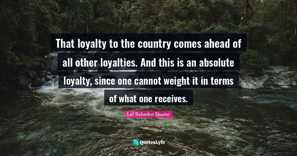 Country Quotes: "That loyalty to the country comes ahead of all other loyalties. And this is an absolute loyalty, since one cannot weight it in terms of what one receives."