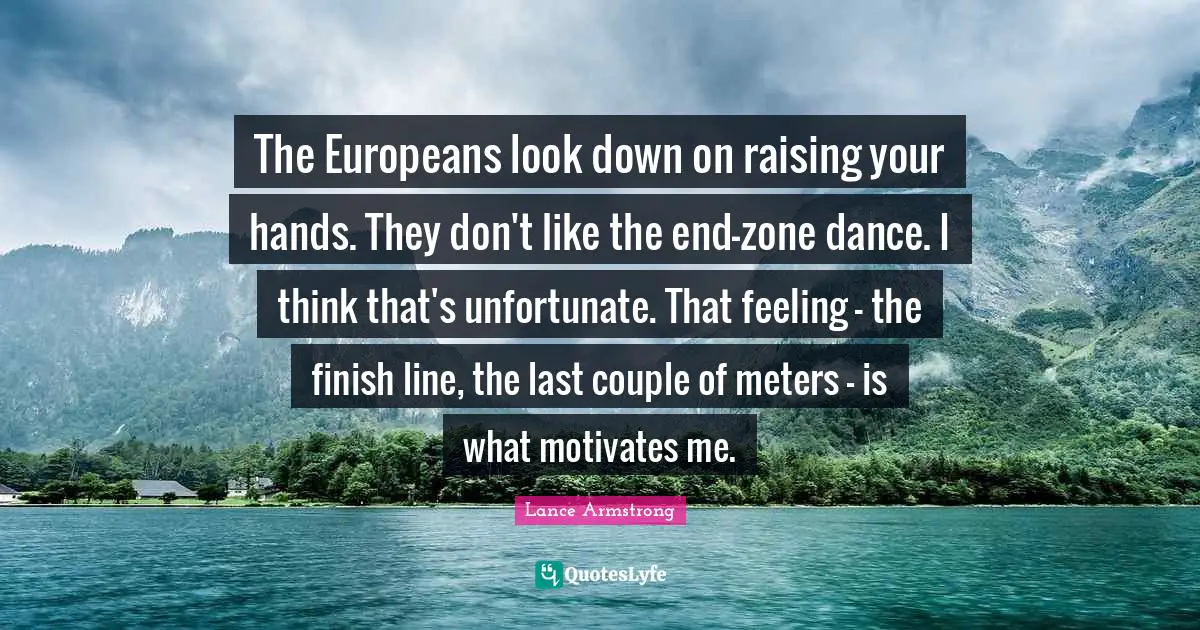 The Europeans look down on raising your hands. They don't like the end-zone dance. I think that's unfortunate. That feeling - the finish line, the last couple of meters - is what motivates me.