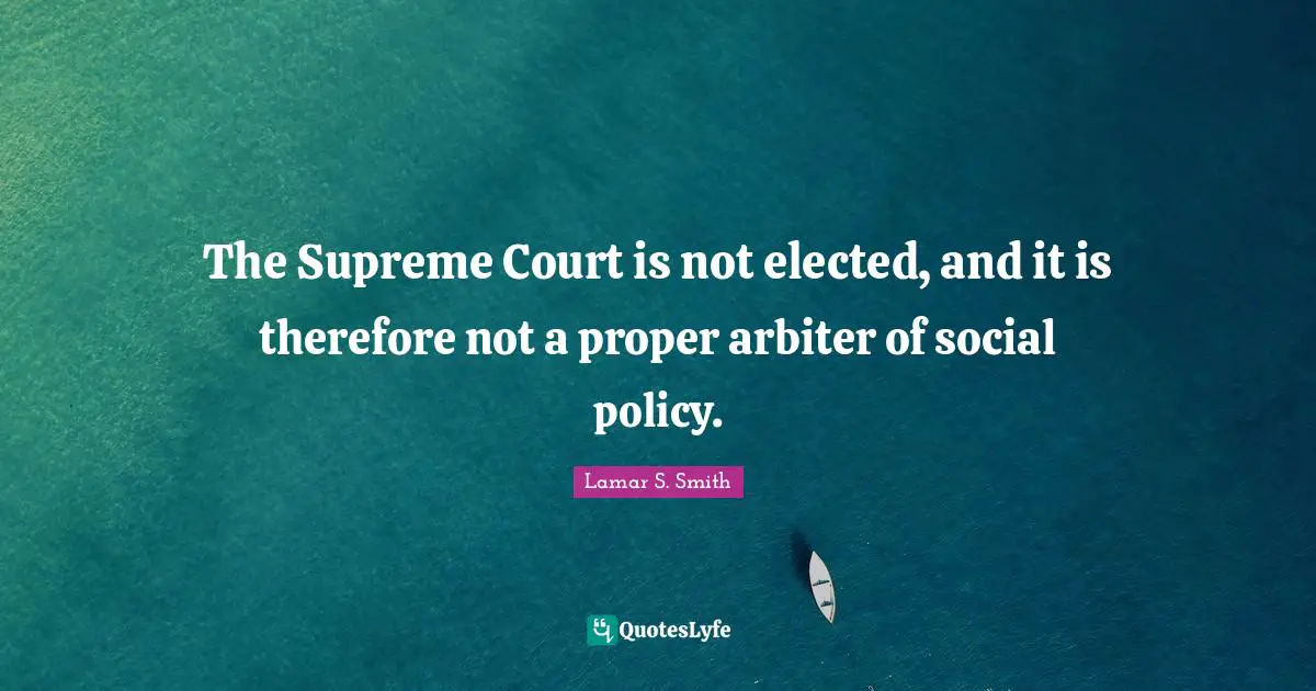The Supreme Court is not elected, and it is therefore not a proper arbiter of social policy.