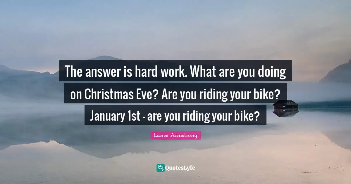 January Quotes: "The answer is hard work. What are you doing on Christmas Eve? Are you riding your bike? January 1st - are you riding your bike?"