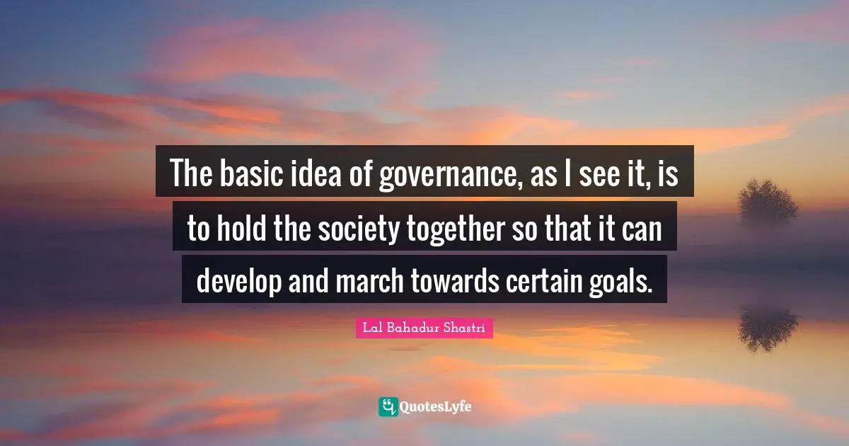 Lal Bahadur Shastri Quotes: The basic idea of governance, as I see it, is to hold the society together so that it can develop and march towards certain goals.