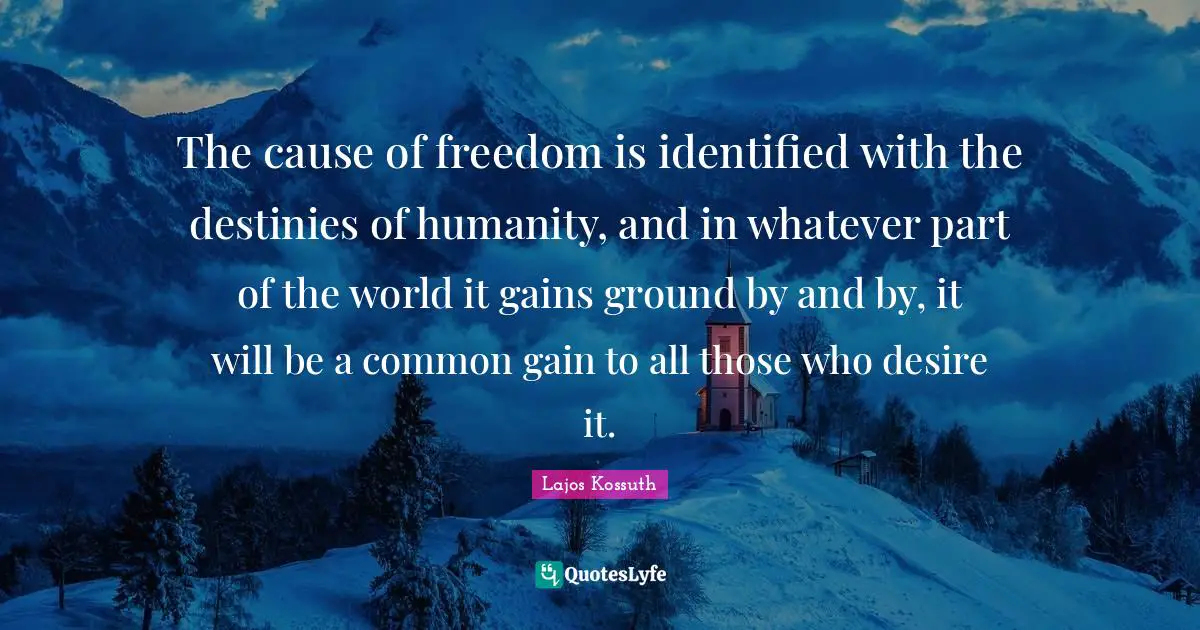 The cause of freedom is identified with the destinies of humanity, and in whatever part of the world it gains ground by and by, it will be a common gain to all those who desire it.