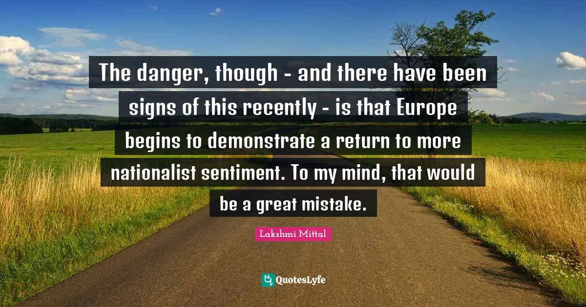 Lakshmi Mittal Quotes: "The danger, though - and there have been signs of this recently - is that Europe begins to demonstrate a return to more nationalist sentiment. To my mind, that would be a great mistake."