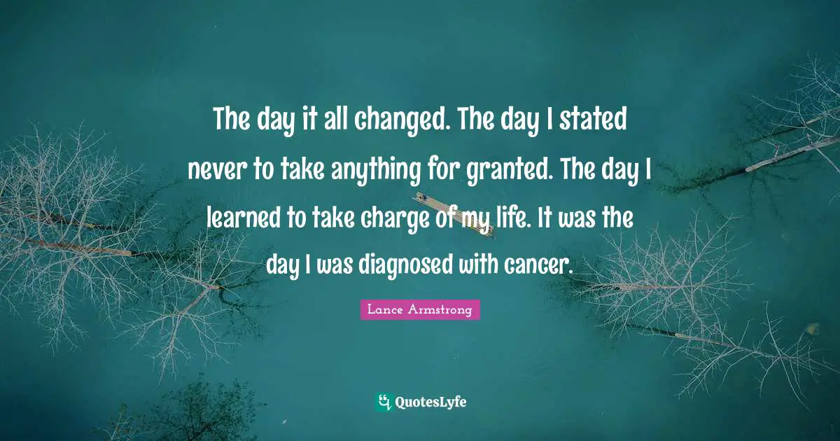 The day it all changed. The day I stated never to take anything for granted. The day I learned to take charge of my life. It was the day I was diagnosed with cancer.