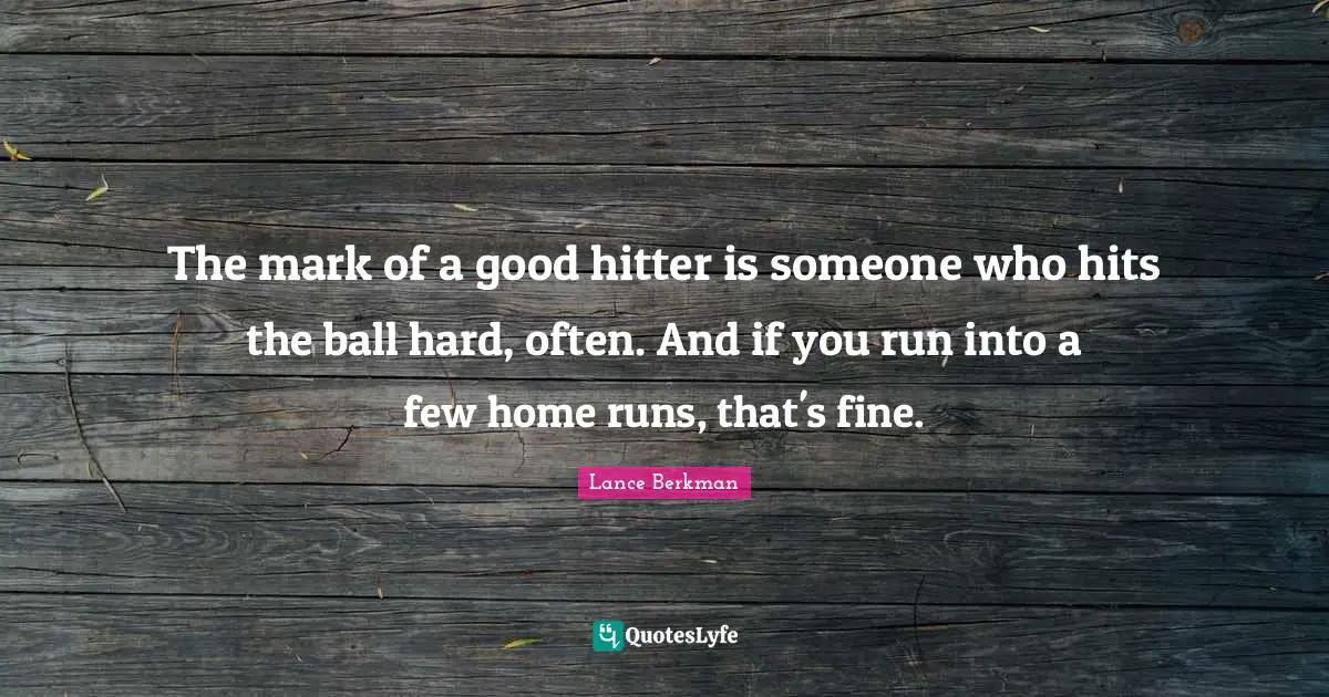 The mark of a good hitter is someone who hits the ball hard, often. And if you run into a few home runs, that's fine.