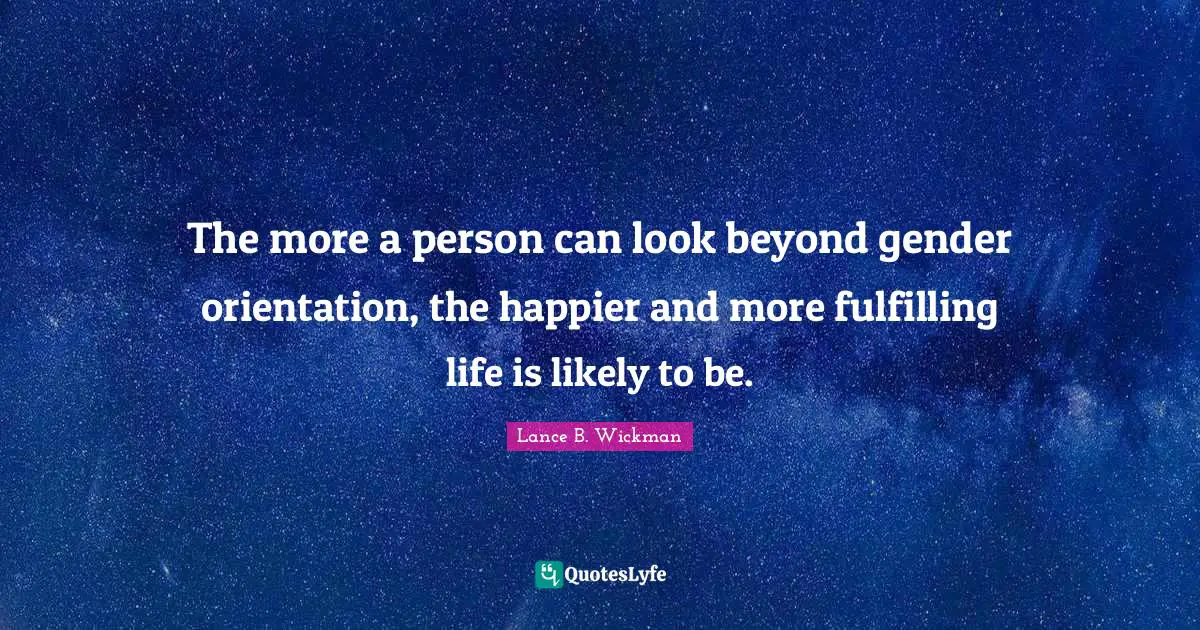 The more a person can look beyond gender orientation, the happier and more fulfilling life is likely to be.