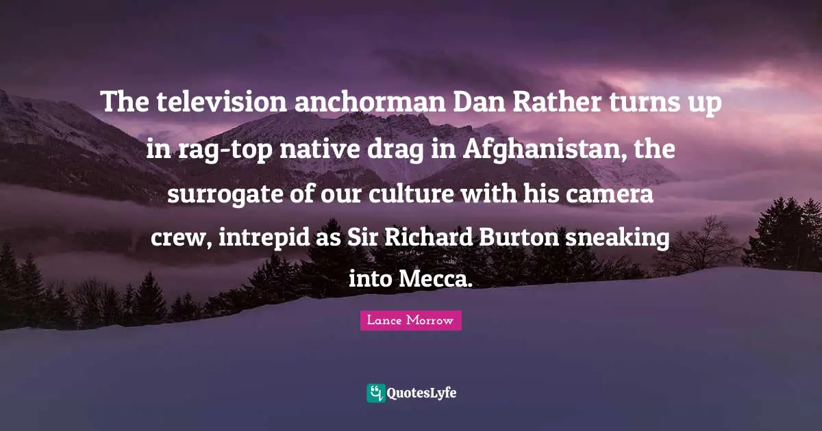 Mecca Quotes: "The television anchorman Dan Rather turns up in rag-top native drag in Afghanistan, the surrogate of our culture with his camera crew, intrepid as Sir Richard Burton sneaking into Mecca."