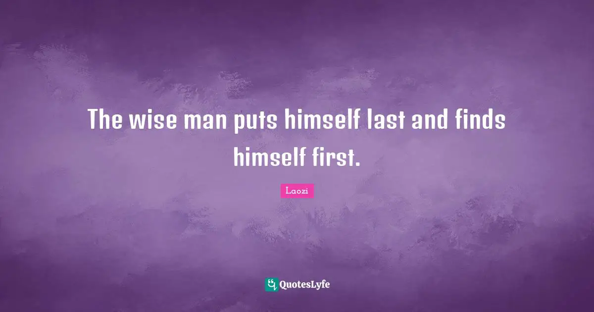 The wise man puts himself last and finds himself first.