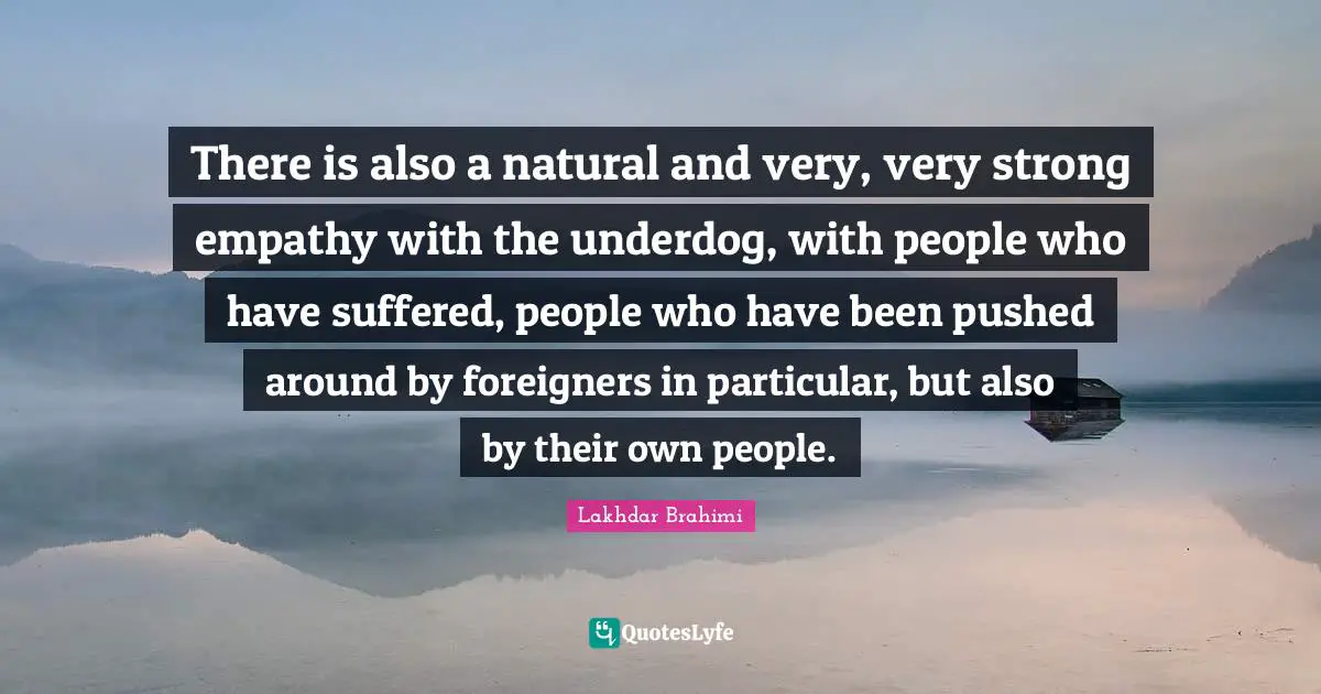 Very Strong Quotes: "There is also a natural and very, very strong empathy with the underdog, with people who have suffered, people who have been pushed around by foreigners in particular, but also by their own people."