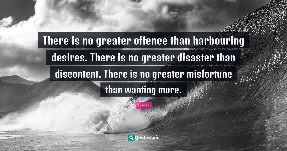 There is no greater offence than harbouring desires. There is no greater disaster than discontent. There is no greater misfortune than wanting more.