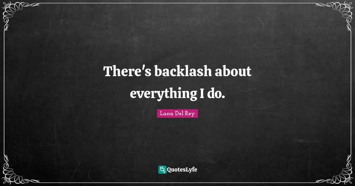 There's backlash about everything I do.