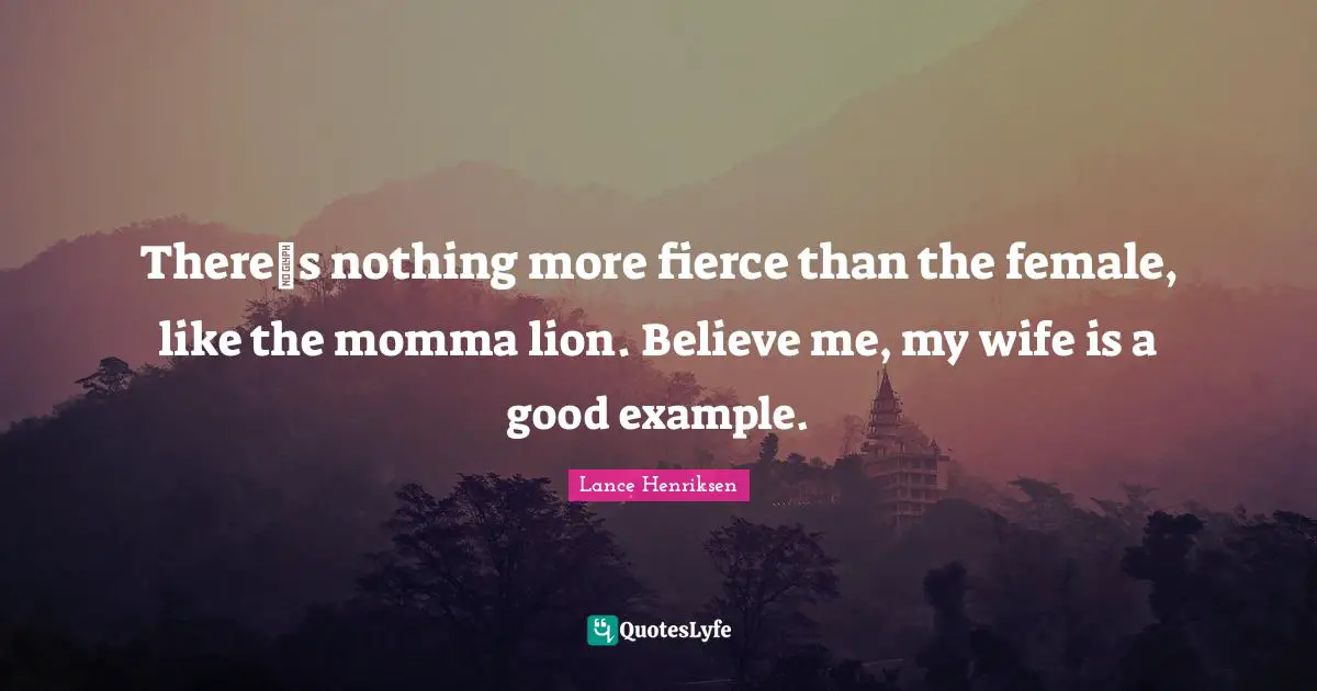Momma Quotes: "Theres nothing more fierce than the female, like the momma lion. Believe me, my wife is a good example."