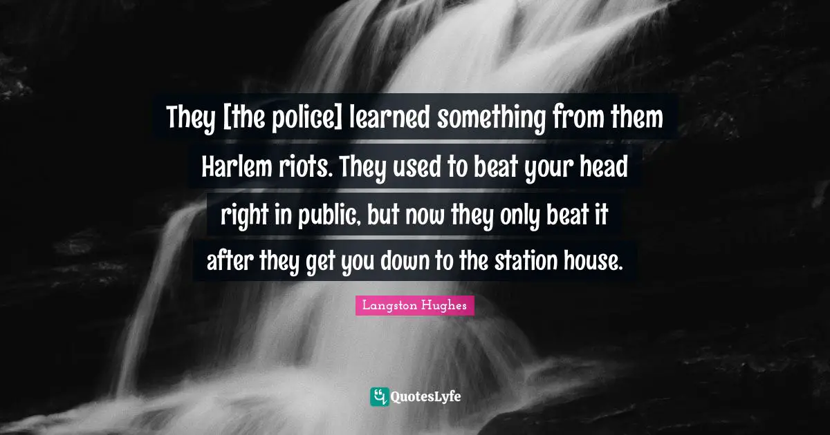 Langston Hughes Quotes: "They [the police] learned something from them Harlem riots. They used to beat your head right in public, but now they only beat it after they get you down to the station house."