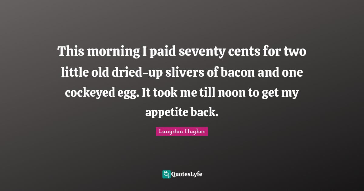 This morning I paid seventy cents for two little old dried-up slivers of bacon and one cockeyed egg. It took me till noon to get my appetite back.