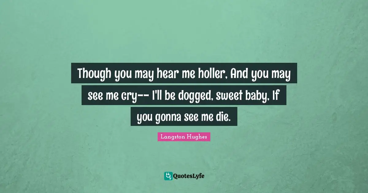 Though you may hear me holler, And you may see me cry-- I'll be dogged, sweet baby, If you gonna see me die.