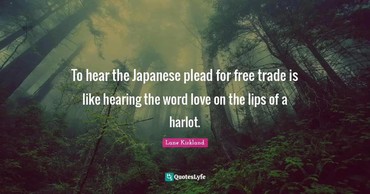 To hear the Japanese plead for free trade is like hearing the word love on the lips of a harlot.