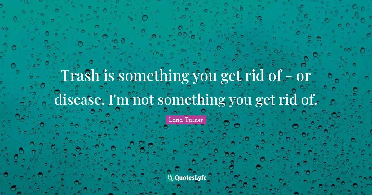 Trash Quotes: "Trash is something you get rid of - or disease. I'm not something you get rid of."