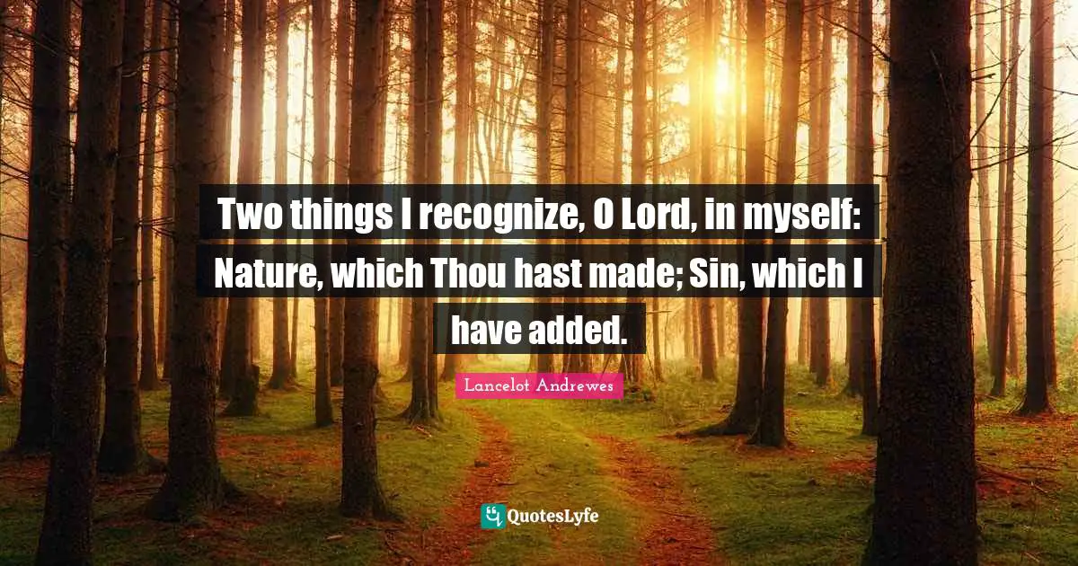 Two things I recognize, O Lord, in myself: Nature, which Thou hast made; Sin, which I have added.