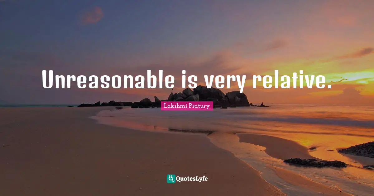 Lakshmi Pratury Quotes: Unreasonable is very relative.