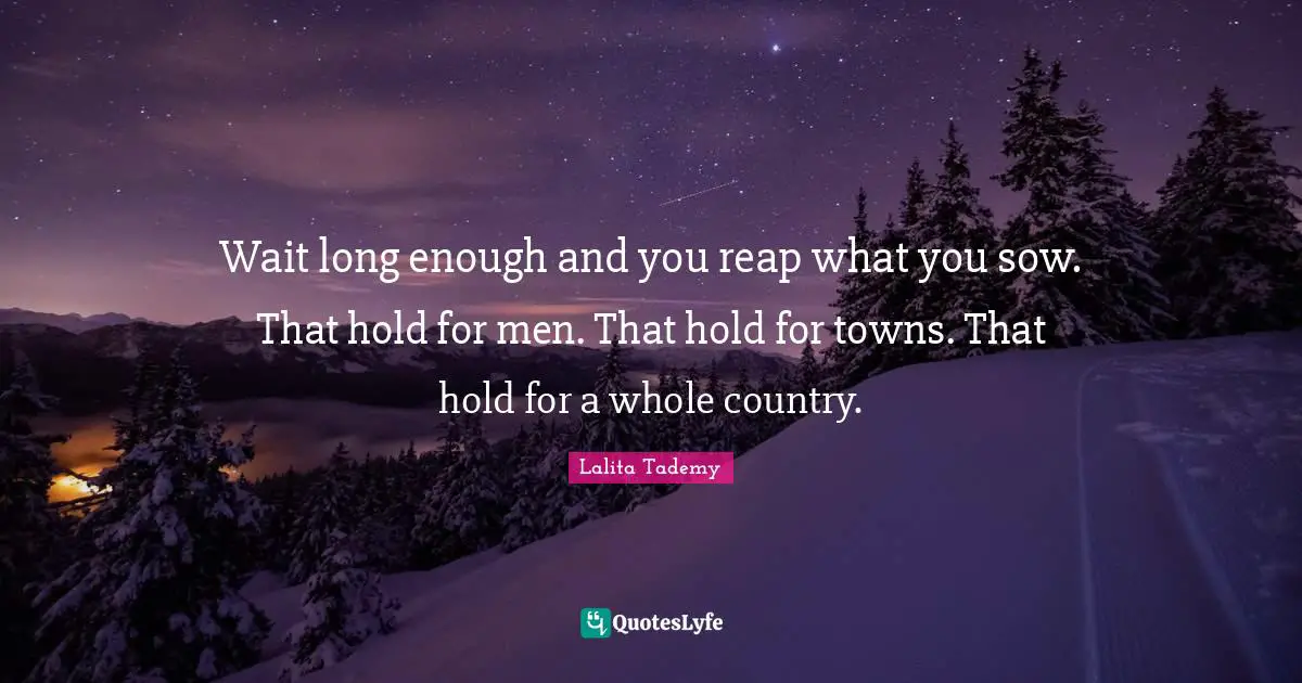 Wait long enough and you reap what you sow. That hold for men. That hold for towns. That hold for a whole country.