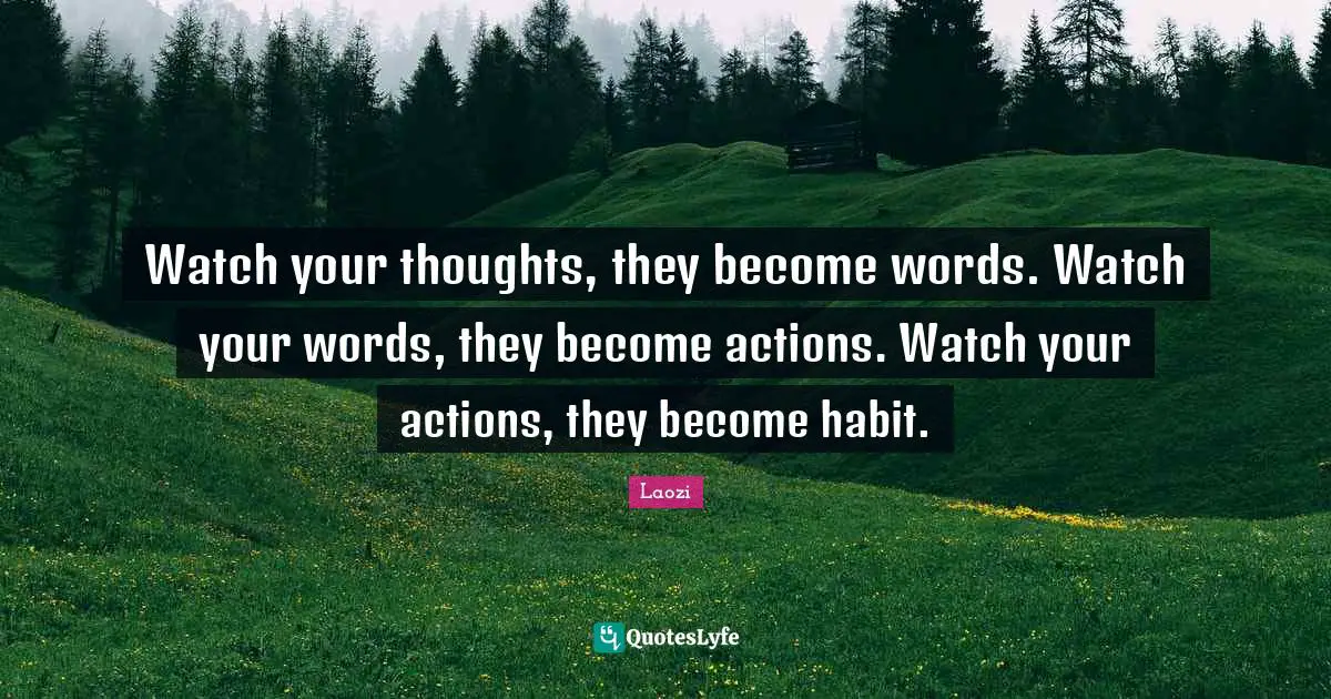 Laozi Quotes: Watch your thoughts, they become words. Watch your words, they become actions. Watch your actions, they become habit.