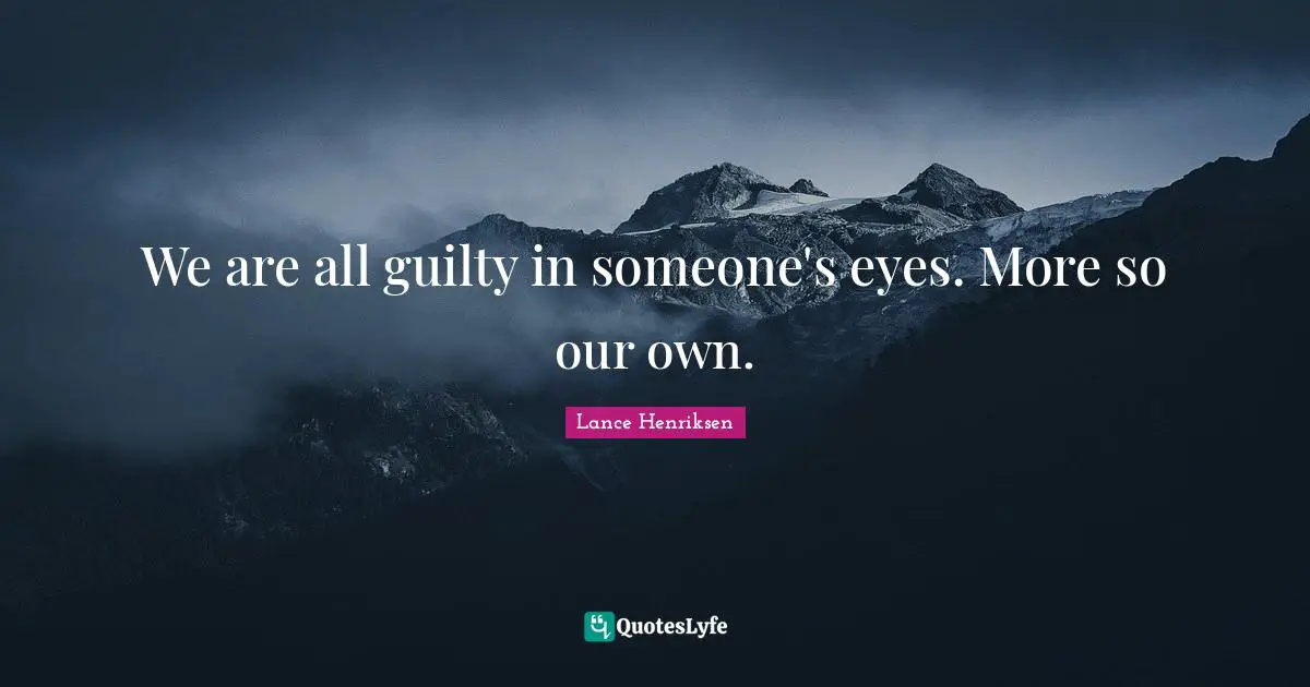 We are all guilty in someone's eyes. More so our own.