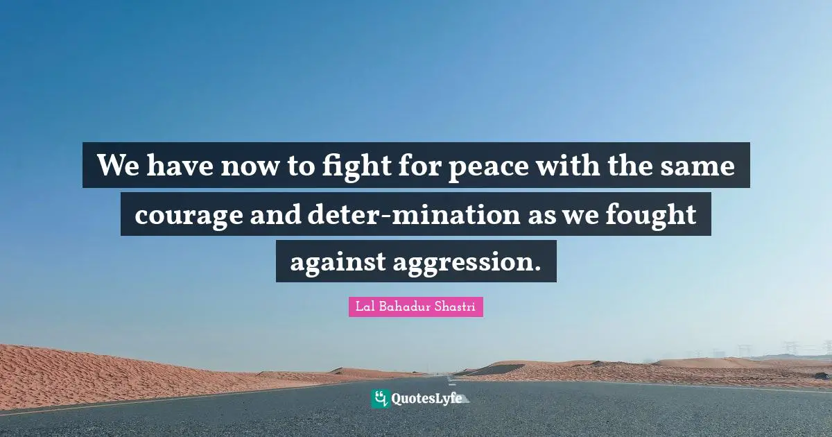 Fighting Quotes: "We have now to fight for peace with the same courage and deter-mination as we fought against aggression."