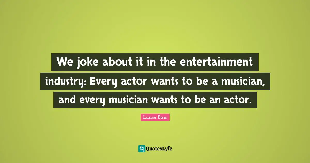 We joke about it in the entertainment industry: Every actor wants to be a musician, and every musician wants to be an actor.