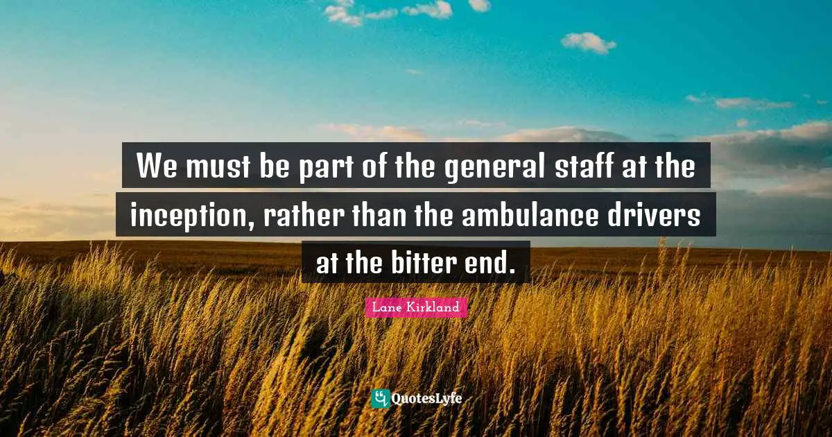 Bitter Quotes: "We must be part of the general staff at the inception, rather than the ambulance drivers at the bitter end."