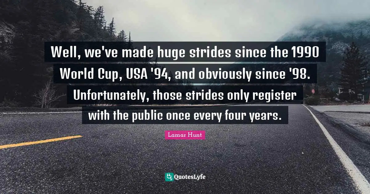 Well, we've made huge strides since the 1990 World Cup, USA '94, and obviously since '98. Unfortunately, those strides only register with the public once every four years.