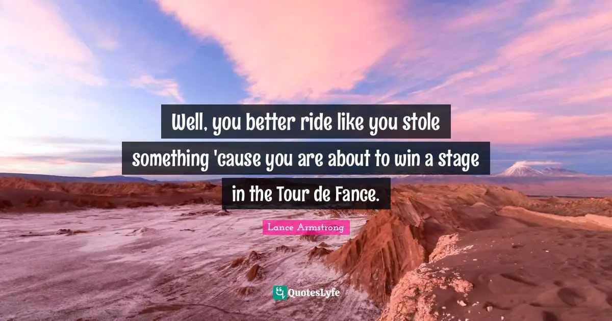 Well, you better ride like you stole something 'cause you are about to win a stage in the Tour de Fance.