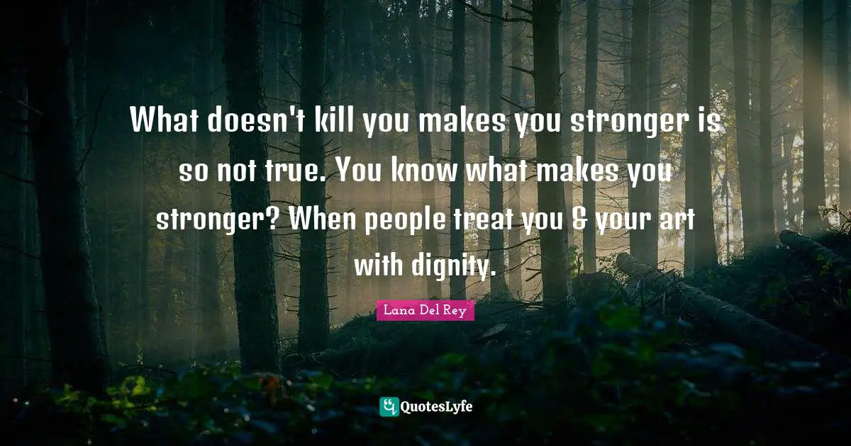 Makes Quotes: "What doesn't kill you makes you stronger is so not true. You know what makes you stronger? When people treat you & your art with dignity."